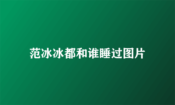 范冰冰都和谁睡过图片