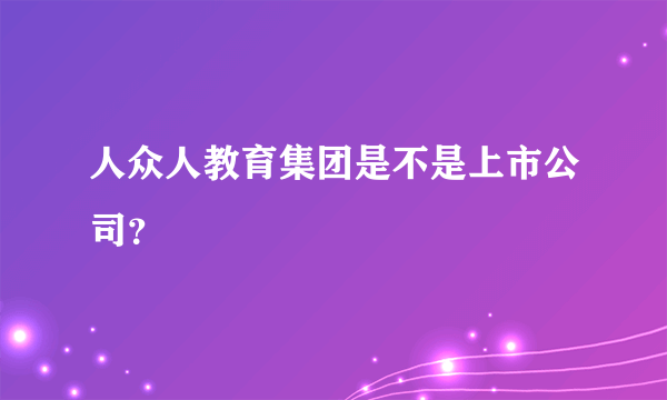 人众人教育集团是不是上市公司？