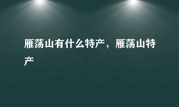 雁荡山有什么特产，雁荡山特产
