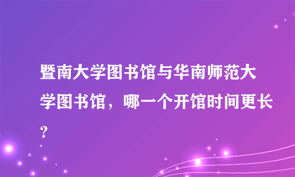 暨南大学图书馆与华南师范大学图书馆，哪一个开馆时间更长？