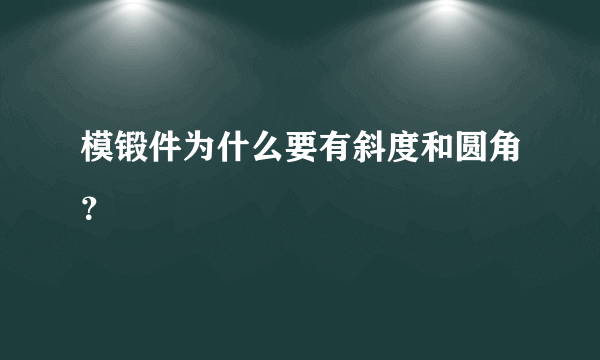 模锻件为什么要有斜度和圆角？
