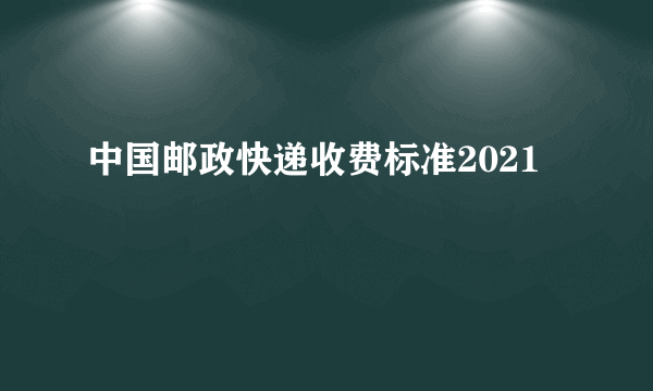 中国邮政快递收费标准2021