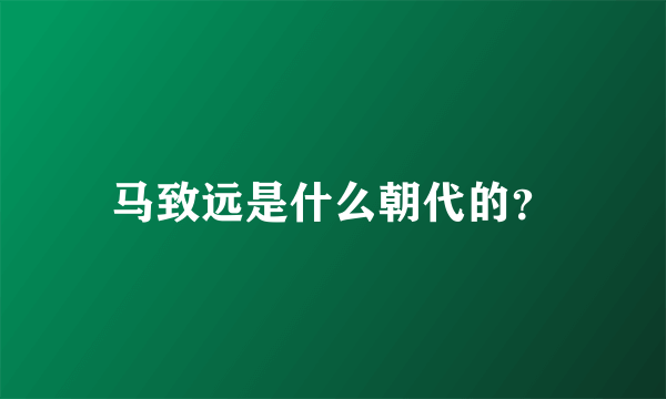 马致远是什么朝代的？