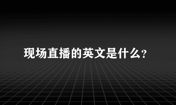 现场直播的英文是什么？