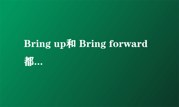 Bring up和 Bring forward 都有提出的意思,两者用到句子里面有什么区别 我知道都有提出的意思,但用在句子里面这两词组能不能混用,比如这一句  It's a good idea to (bring up )the question in the meeting  这句中的如换成Bring forward 可以不?原因是什么