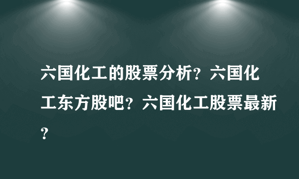 六国化工的股票分析？六国化工东方股吧？六国化工股票最新？