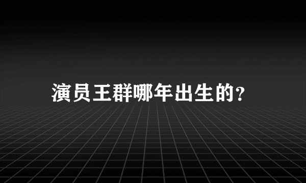 演员王群哪年出生的？