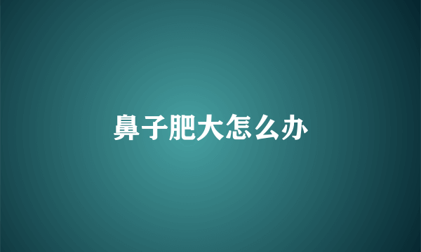 鼻子肥大怎么办