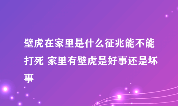 壁虎在家里是什么征兆能不能打死 家里有壁虎是好事还是坏事