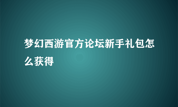 梦幻西游官方论坛新手礼包怎么获得