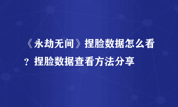 《永劫无间》捏脸数据怎么看？捏脸数据查看方法分享