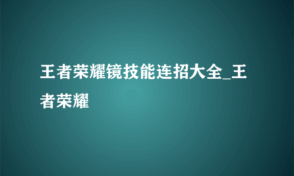王者荣耀镜技能连招大全_王者荣耀