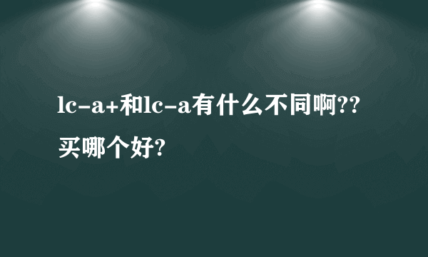 lc-a+和lc-a有什么不同啊??买哪个好?