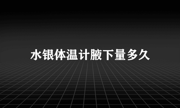 水银体温计腋下量多久