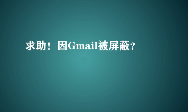 求助！因Gmail被屏蔽？