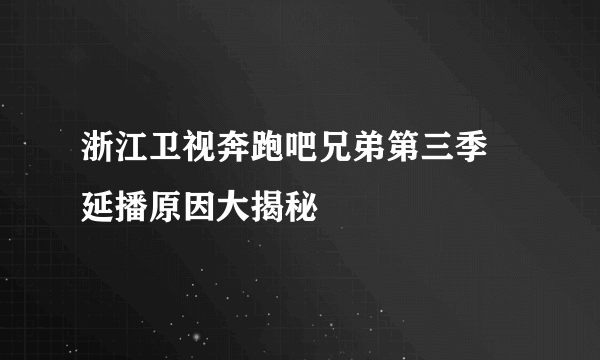 浙江卫视奔跑吧兄弟第三季 延播原因大揭秘