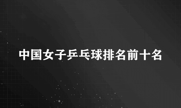 中国女子乒乓球排名前十名