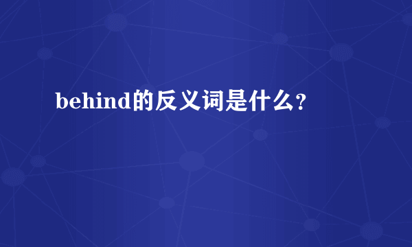 behind的反义词是什么？
