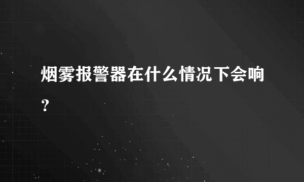 烟雾报警器在什么情况下会响？