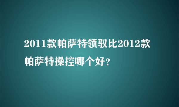 2011款帕萨特领驭比2012款帕萨特操控哪个好？