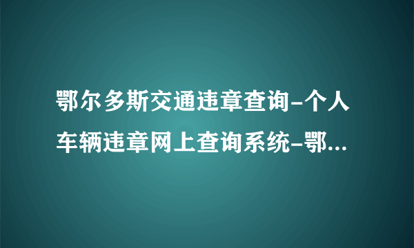 鄂尔多斯交通违章查询-个人车辆违章网上查询系统-鄂尔多斯机动车违章查询平台-飞外网