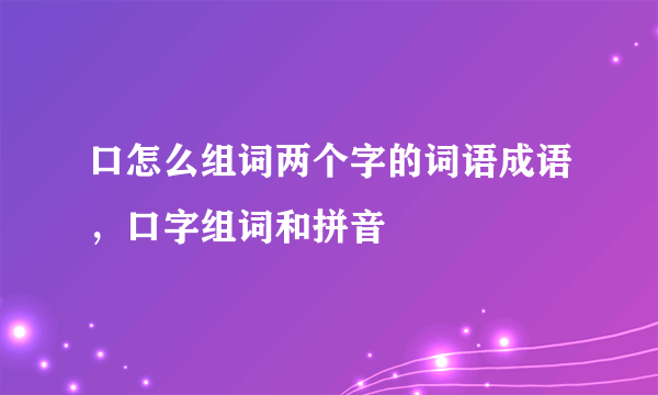 口怎么组词两个字的词语成语，口字组词和拼音