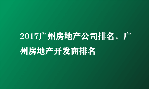 2017广州房地产公司排名，广州房地产开发商排名
