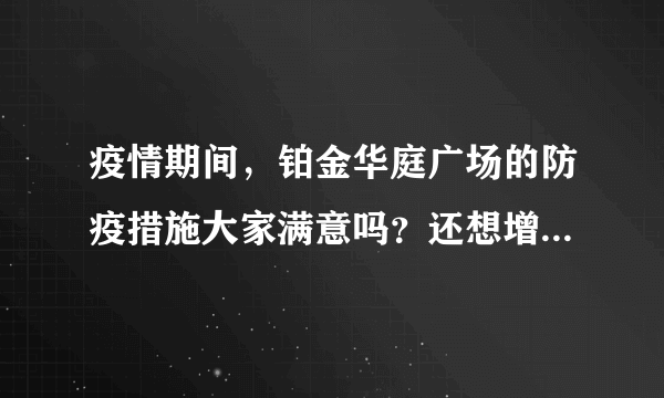 疫情期间，铂金华庭广场的防疫措施大家满意吗？还想增加哪些防疫措施？