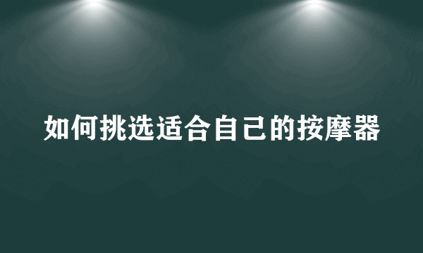 如何挑选适合自己的按摩器