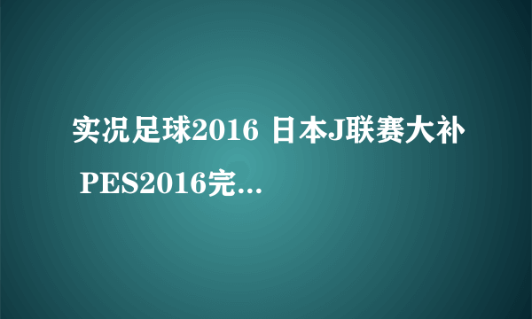 实况足球2016 日本J联赛大补 PES2016完整联赛数据