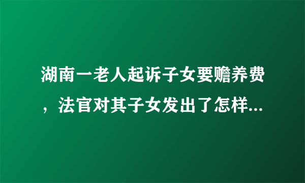 湖南一老人起诉子女要赡养费，法官对其子女发出了怎样的“灵魂拷问”？