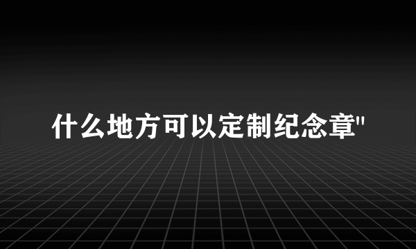 什么地方可以定制纪念章