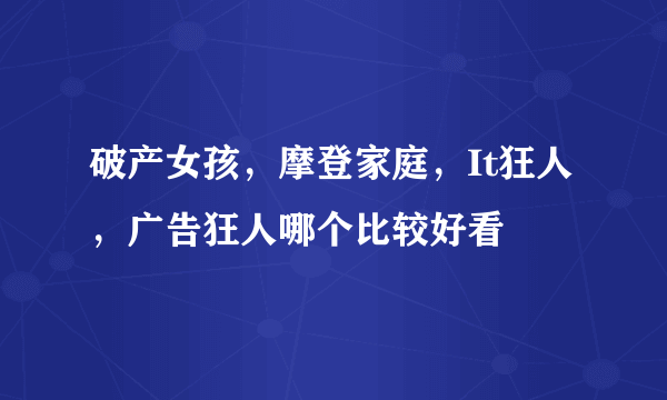 破产女孩，摩登家庭，It狂人，广告狂人哪个比较好看