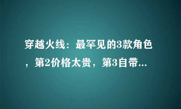 穿越火线：最罕见的3款角色，第2价格太贵，第3自带防弹衣！