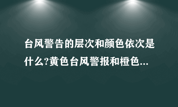 台风警告的层次和颜色依次是什么?黄色台风警报和橙色台风警报那个比较强？