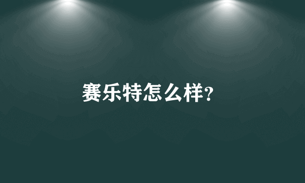 赛乐特怎么样？