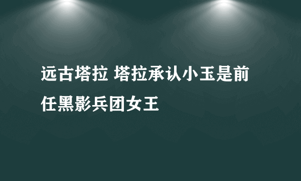 远古塔拉 塔拉承认小玉是前任黑影兵团女王