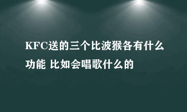 KFC送的三个比波猴各有什么功能 比如会唱歌什么的