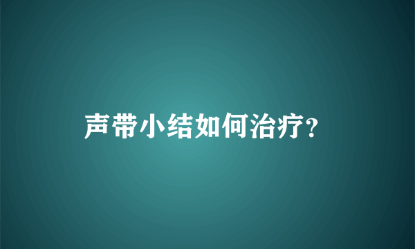 声带小结如何治疗？