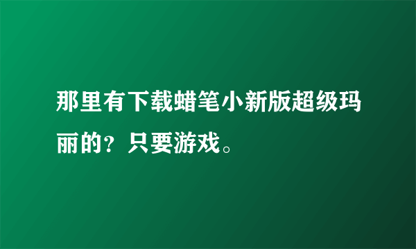 那里有下载蜡笔小新版超级玛丽的？只要游戏。