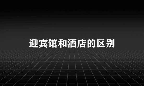 迎宾馆和酒店的区别