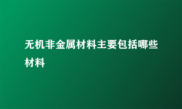 无机非金属材料主要包括哪些材料