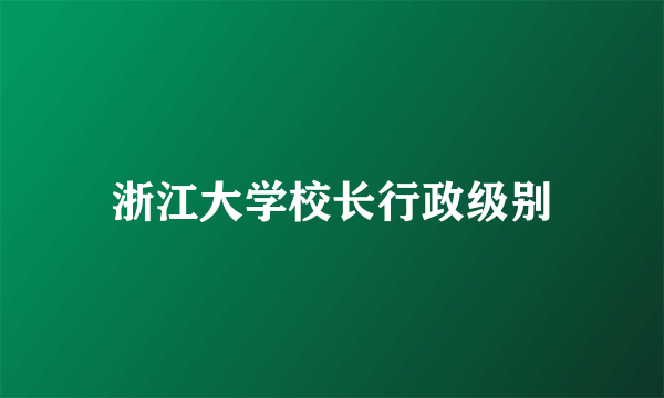 浙江大学校长行政级别