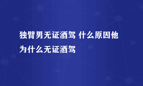 独臂男无证酒驾 什么原因他为什么无证酒驾