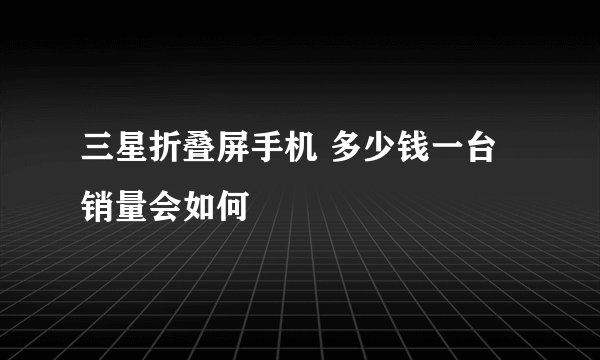 三星折叠屏手机 多少钱一台销量会如何