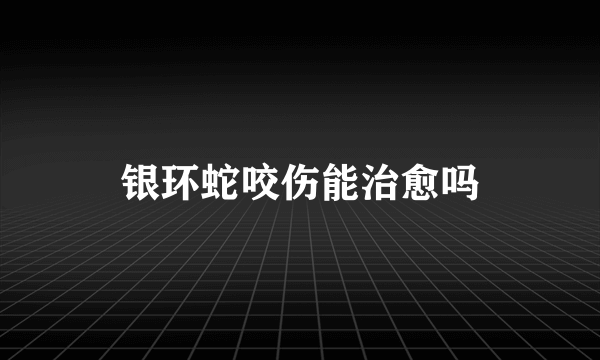 银环蛇咬伤能治愈吗