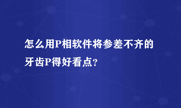 怎么用P相软件将参差不齐的牙齿P得好看点？