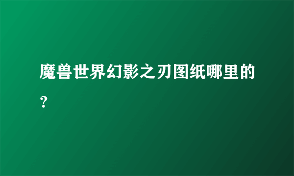 魔兽世界幻影之刃图纸哪里的？