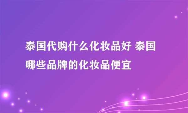 泰国代购什么化妆品好 泰国哪些品牌的化妆品便宜