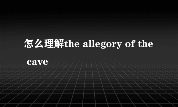 怎么理解the allegory of the cave